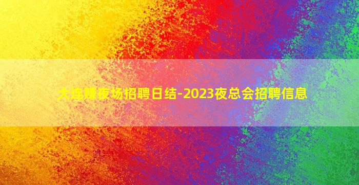 大连赚夜场招聘日结-2023夜总会招聘信息