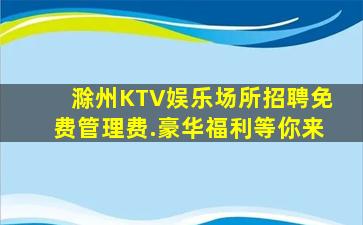 滁州KTV娱乐场所招聘免费管理费.豪华福利等你来